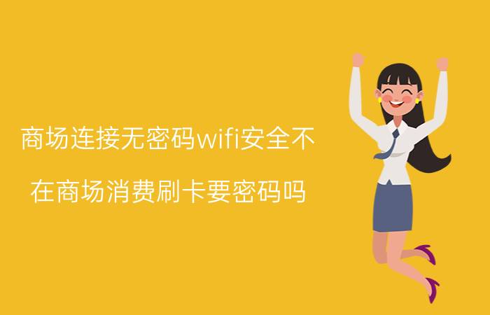 商场连接无密码wifi安全不 在商场消费刷卡要密码吗？